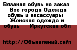 Вязаная обувь на заказ  - Все города Одежда, обувь и аксессуары » Женская одежда и обувь   . Иркутская обл.